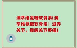 澳萃维氨糖软骨素(澳萃维氨糖软骨素：滋养关节，缓解关节疼痛)