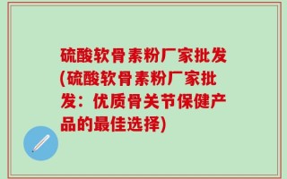硫酸软骨素粉厂家批发(硫酸软骨素粉厂家批发：优质骨关节保健产品的最佳选择)