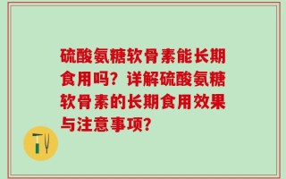 硫酸氨糖软骨素能长期食用吗？详解硫酸氨糖软骨素的长期食用效果与注意事项？