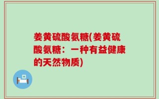 姜黄硫酸氨糖(姜黄硫酸氨糖：一种有益健康的天然物质)