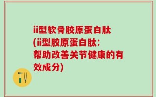 ii型软骨胶原蛋白肽(ii型胶原蛋白肽：帮助改善关节健康的有效成分)