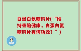 白蛋白氨糖钙片(“维持骨骼健康，白蛋白氨糖钙片有何功效？”)