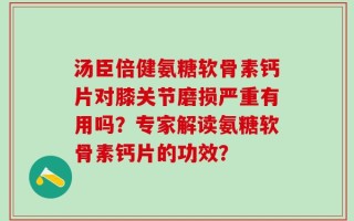 汤臣倍健氨糖软骨素钙片对膝关节磨损严重有用吗？专家解读氨糖软骨素钙片的功效？