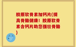 胶原软骨素加钙片(提高骨骼健康！胶原软骨素合钙片助您强壮骨骼)