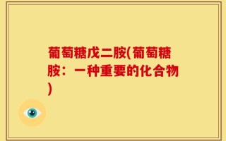 葡萄糖戊二胺(葡萄糖胺：一种重要的化合物)
