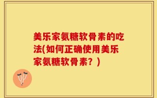美乐家氨糖软骨素的吃法(如何正确使用美乐家氨糖软骨素？)