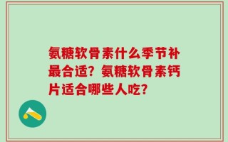 氨糖软骨素什么季节补最合适？氨糖软骨素钙片适合哪些人吃？