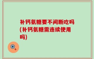 补钙氨糖要不间断吃吗(补钙氨糖需连续使用吗)