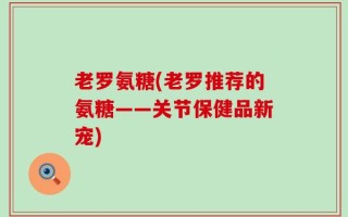 老罗氨糖(老罗推荐的氨糖——关节保健品新宠)