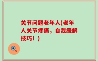 关节问题老年人(老年人关节疼痛，自我缓解技巧！)