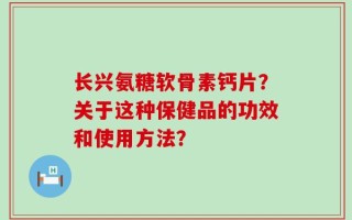 长兴氨糖软骨素钙片？关于这种保健品的功效和使用方法？