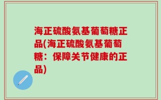 海正硫酸氨基葡萄糖正品(海正硫酸氨基葡萄糖：保障关节健康的正品)