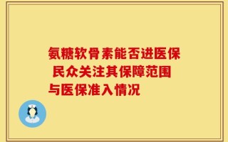 氨糖软骨素能否进医保 民众关注其保障范围与医保准入情况