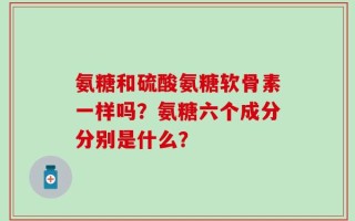 氨糖和硫酸氨糖软骨素一样吗？氨糖六个成分分别是什么？