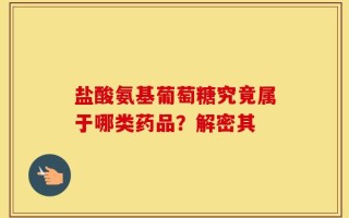盐酸氨基葡萄糖究竟属于哪类药品？解密其