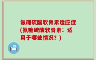 氨糖硫酸软骨素适应症(氨糖硫酸软骨素：适用于哪些情况？)