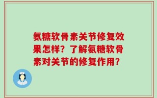 氨糖软骨素关节修复效果怎样？了解氨糖软骨素对关节的修复作用？