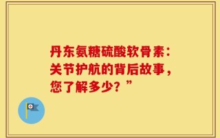 丹东氨糖硫酸软骨素：关节护航的背后故事，您了解多少？”