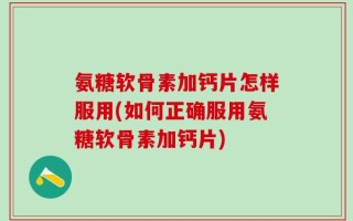 氨糖软骨素加钙片怎样服用(如何正确服用氨糖软骨素加钙片)
