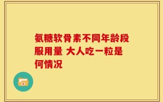 氨糖软骨素不同年龄段服用量 大人吃一粒是何情况