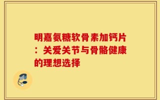 明嘉氨糖软骨素加钙片：关爱关节与骨骼健康的理想选择