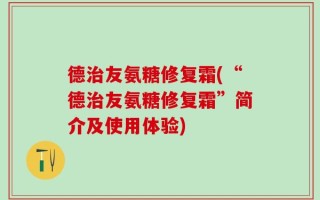 德治友氨糖修复霜(“德治友氨糖修复霜”简介及使用体验)