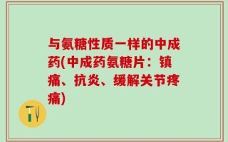 与氨糖性质一样的中成药(中成药氨糖片：镇痛、抗炎、缓解关节疼痛)