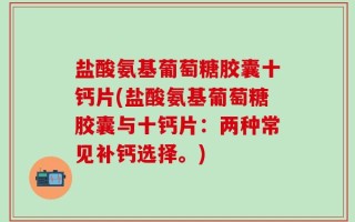 盐酸氨基葡萄糖胶囊十钙片(盐酸氨基葡萄糖胶囊与十钙片：两种常见补钙选择。)