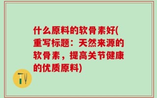 什么原料的软骨素好(重写标题：天然来源的软骨素，提高关节健康的优质原料)