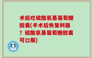 术后吃硫酸氨基葡萄糖胶囊(手术后恢复利器？硫酸氨基葡萄糖胶囊可口服)