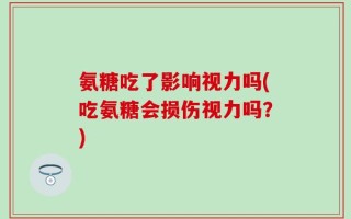 氨糖吃了影响视力吗(吃氨糖会损伤视力吗？)