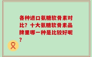 各种进口氨糖软骨素对比？十大氨糖软骨素品牌里哪一种是比较好呢？