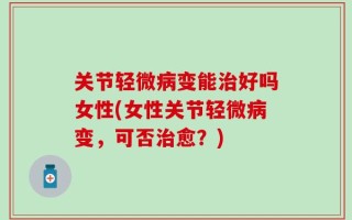 关节轻微病变能治好吗女性(女性关节轻微病变，可否治愈？)