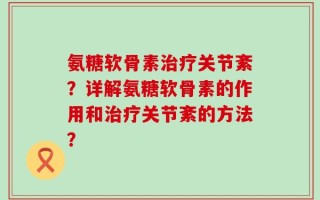 氨糖软骨素治疗关节紊？详解氨糖软骨素的作用和治疗关节紊的方法？