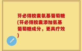 芬必得胶囊氨基葡萄糖(芬必得胶囊添加氨基葡萄糖成分，更具疗效)