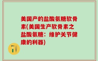 美国产的盐酸氨糖软骨素(美国生产软骨素之盐酸氨糖：维护关节健康的利器)