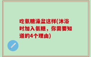 吃氨糖澡盆这样(沐浴时加入氨糖，你需要知道的4个理由)