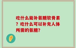 吃什么能补氨糖软骨素？吃什么可以补充人体所需的氨糖？