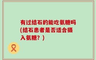 有过结石的能吃氨糖吗(结石患者是否适合摄入氨糖？)