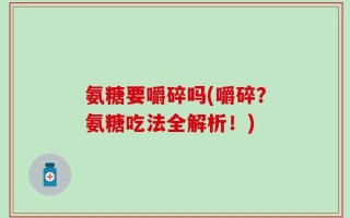 氨糖要嚼碎吗(嚼碎？氨糖吃法全解析！)