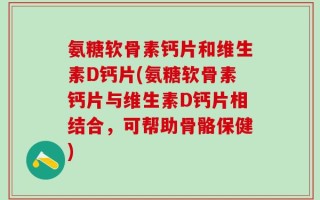 氨糖软骨素钙片和维生素D钙片(氨糖软骨素钙片与维生素D钙片相结合，可帮助骨骼保健)