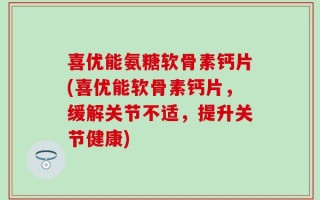 喜优能氨糖软骨素钙片(喜优能软骨素钙片，缓解关节不适，提升关节健康)