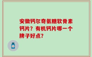 安徽钙尔奇氨糖软骨素钙片？有机钙片哪一个牌子好点？
