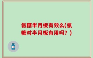 氨糖半月板有效么(氨糖对半月板有用吗？)
