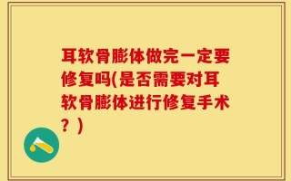耳软骨膨体做完一定要修复吗(是否需要对耳软骨膨体进行修复手术？)
