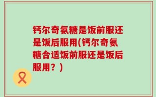 钙尔奇氨糖是饭前服还是饭后服用(钙尔奇氨糖合适饭前服还是饭后服用？)