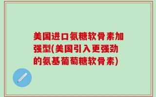 美国进口氨糖软骨素加强型(美国引入更强劲的氨基葡萄糖软骨素)