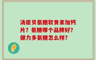 汤臣贝氨糖软骨素加钙片？氨糖哪个品牌好？健力多氨糖怎么样？