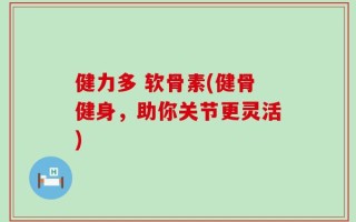 健力多 软骨素(健骨健身，助你关节更灵活)