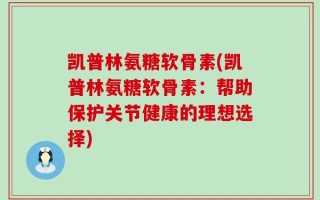 凯普林氨糖软骨素(凯普林氨糖软骨素：帮助保护关节健康的理想选择)